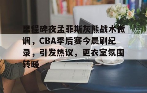 包含里程碑夜孟菲斯灰熊战术微调，CBA季后赛今晨刷纪录，引发热议，更衣室氛围转暖的词条-lol官网全球总决赛