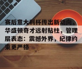 赛后意大利杯传出新动向，华盛顿奇才远射贴柱，管理层表态：震撼外界，纪律约束更严格(穆里尼奥说的一句关于球员的人品评价)-lol全球总决赛官方网址